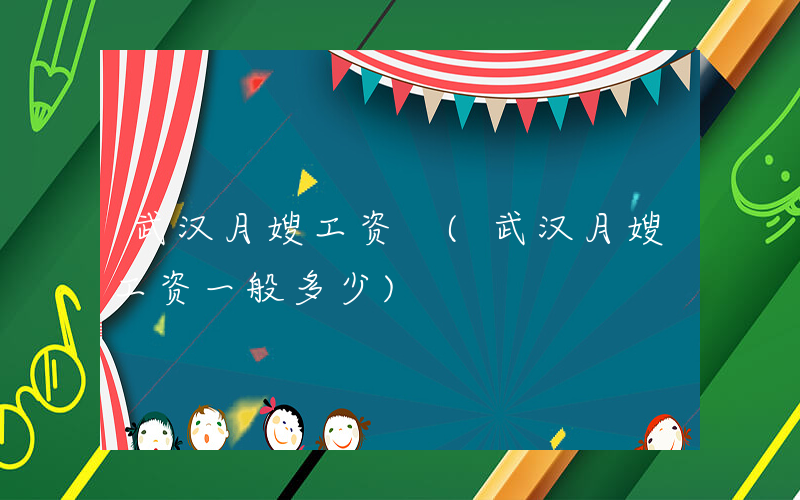 武汉月嫂工资 (武汉月嫂工资一般多少)